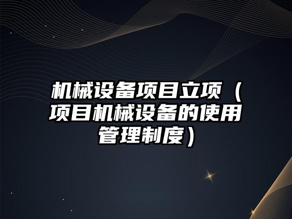 機械設備項目立項（項目機械設備的使用管理制度）