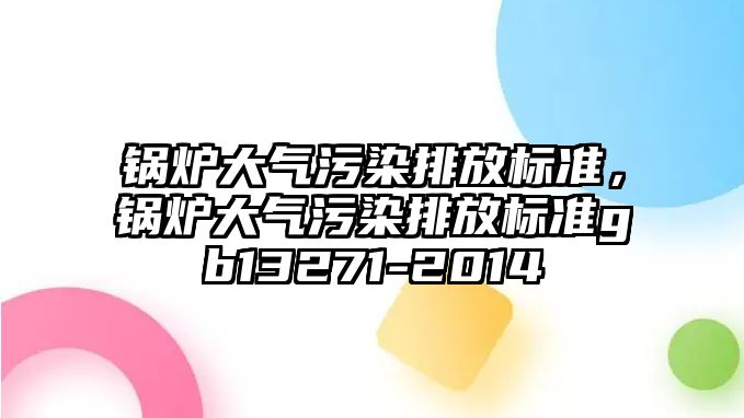 鍋爐大氣污染排放標準，鍋爐大氣污染排放標準gb13271-2014