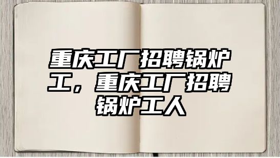 重慶工廠招聘鍋爐工，重慶工廠招聘鍋爐工人