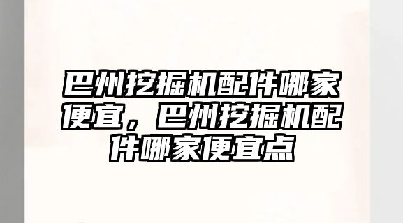 巴州挖掘機配件哪家便宜，巴州挖掘機配件哪家便宜點