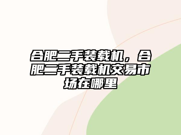 合肥二手裝載機(jī)，合肥二手裝載機(jī)交易市場(chǎng)在哪里