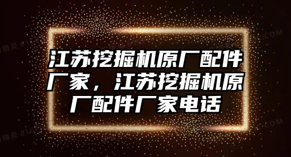 江蘇挖掘機原廠配件廠家，江蘇挖掘機原廠配件廠家電話