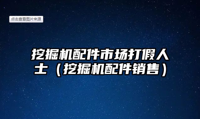 挖掘機配件市場打假人士（挖掘機配件銷售）