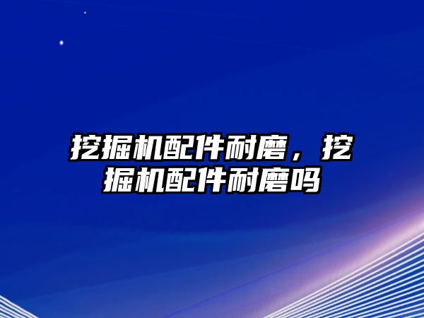 挖掘機(jī)配件耐磨，挖掘機(jī)配件耐磨嗎