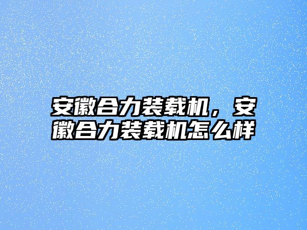 安徽合力裝載機，安徽合力裝載機怎么樣