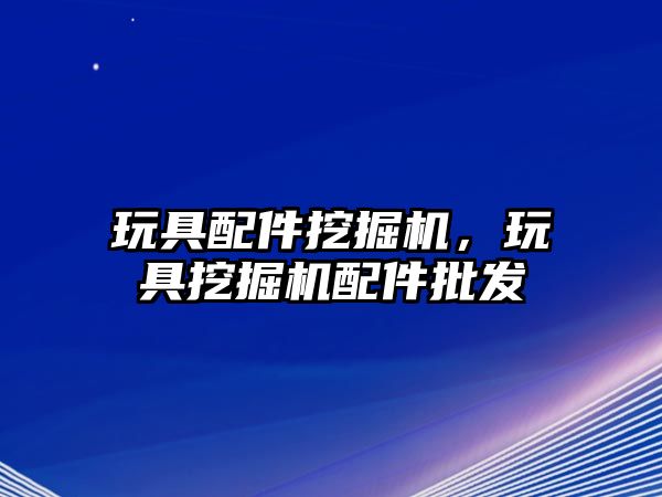 玩具配件挖掘機，玩具挖掘機配件批發