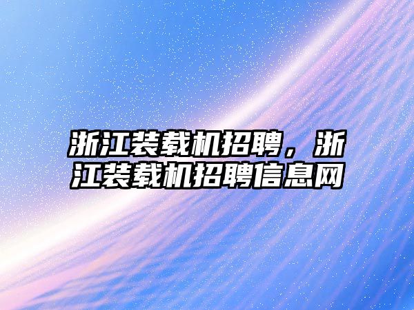 浙江裝載機招聘，浙江裝載機招聘信息網(wǎng)