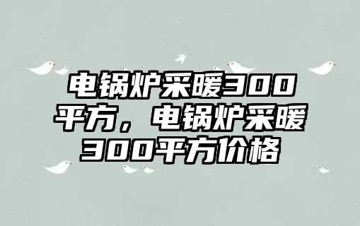 電鍋爐采暖300平方，電鍋爐采暖300平方價格