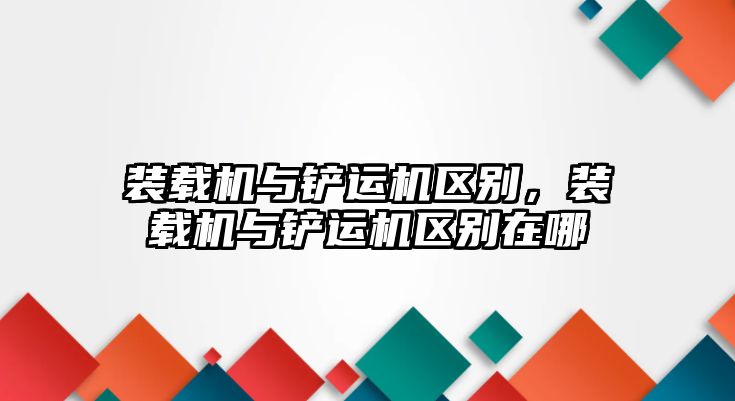 裝載機與鏟運機區別，裝載機與鏟運機區別在哪