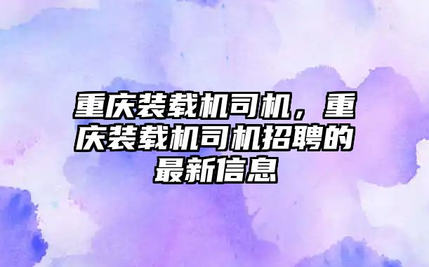 重慶裝載機司機，重慶裝載機司機招聘的最新信息