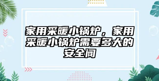 家用采暖小鍋爐，家用采暖小鍋爐需要多大的安全閥