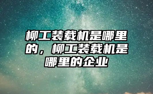 柳工裝載機是哪里的，柳工裝載機是哪里的企業