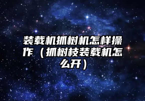 裝載機抓樹機怎樣操作（抓樹枝裝載機怎么開）