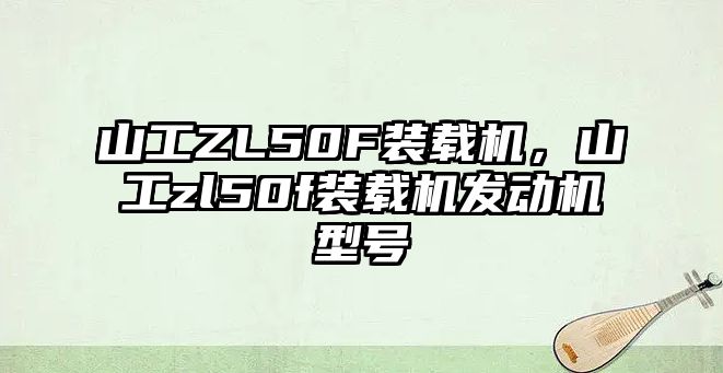 山工ZL50F裝載機，山工zl50f裝載機發動機型號