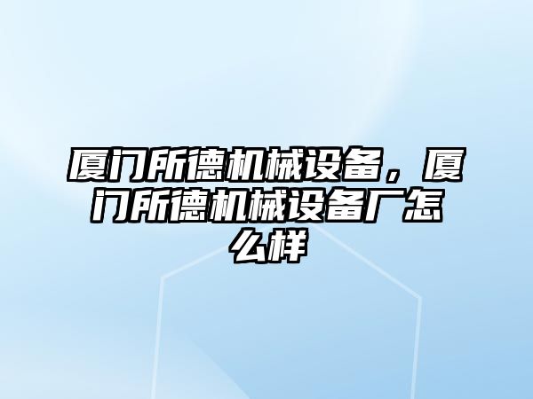 廈門所德機械設備，廈門所德機械設備廠怎么樣