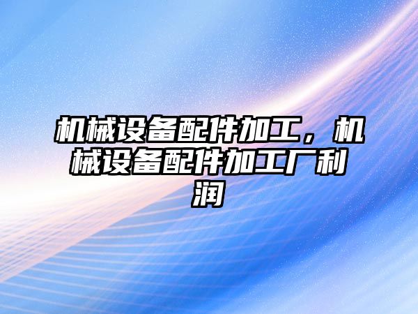 機械設備配件加工，機械設備配件加工廠利潤