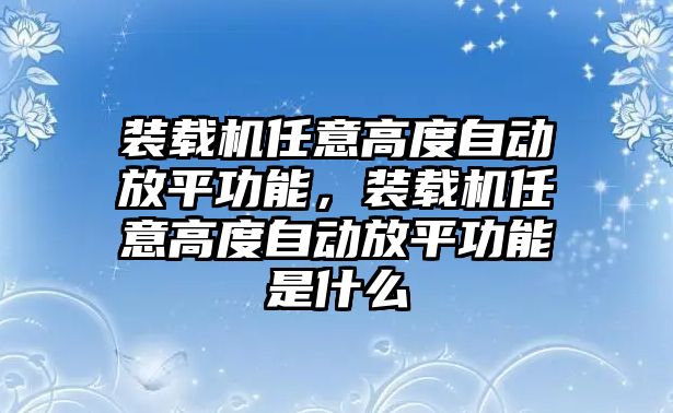 裝載機任意高度自動放平功能，裝載機任意高度自動放平功能是什么