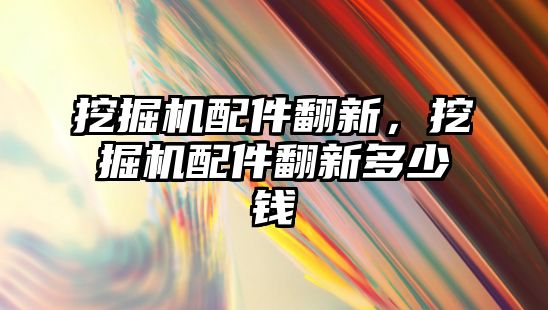 挖掘機配件翻新，挖掘機配件翻新多少錢