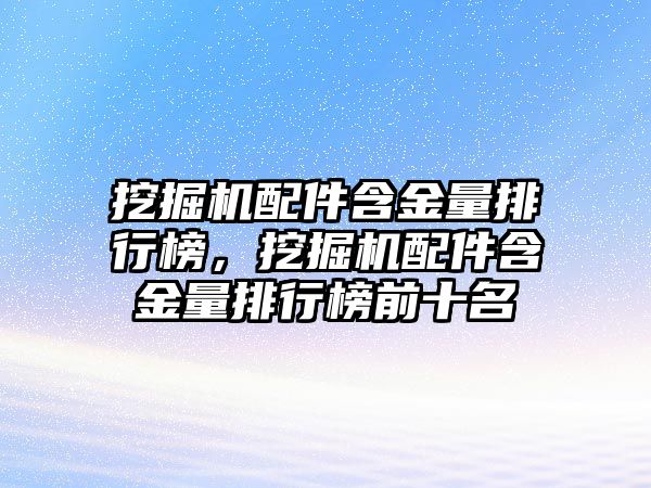 挖掘機配件含金量排行榜，挖掘機配件含金量排行榜前十名