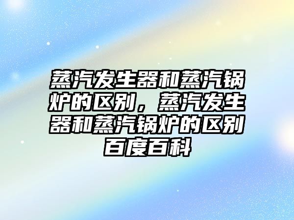 蒸汽發生器和蒸汽鍋爐的區別，蒸汽發生器和蒸汽鍋爐的區別百度百科