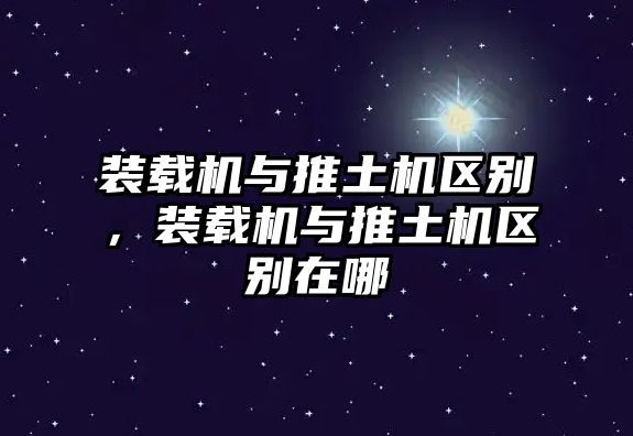 裝載機與推土機區別，裝載機與推土機區別在哪