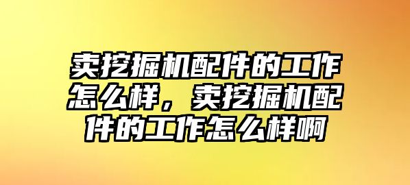 賣挖掘機配件的工作怎么樣，賣挖掘機配件的工作怎么樣啊