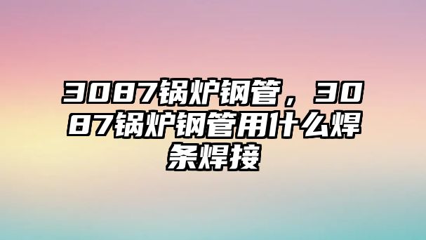 3087鍋爐鋼管，3087鍋爐鋼管用什么焊條焊接