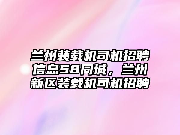 蘭州裝載機司機招聘信息58同城，蘭州新區裝載機司機招聘