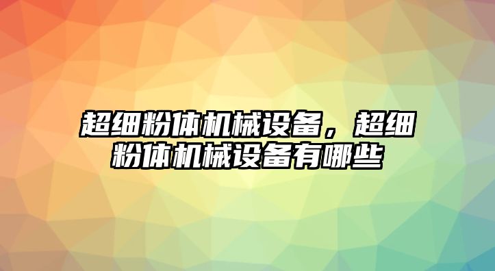 超細粉體機械設備，超細粉體機械設備有哪些