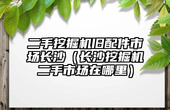 二手挖掘機舊配件市場長沙（長沙挖掘機二手市場在哪里）