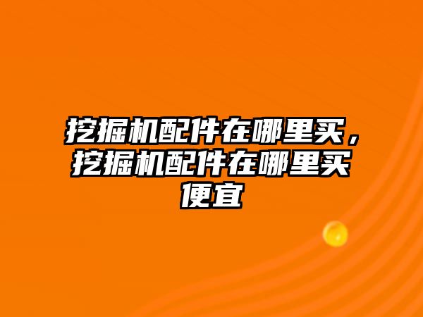 挖掘機配件在哪里買，挖掘機配件在哪里買便宜