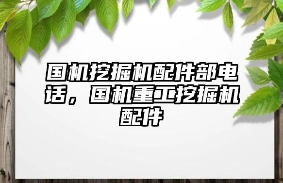 國機(jī)挖掘機(jī)配件部電話，國機(jī)重工挖掘機(jī)配件