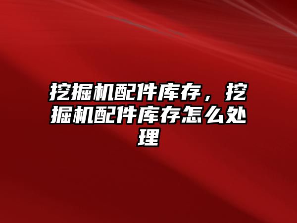 挖掘機配件庫存，挖掘機配件庫存怎么處理