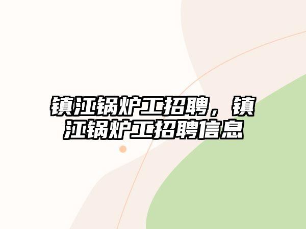 鎮江鍋爐工招聘，鎮江鍋爐工招聘信息