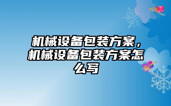 機械設備包裝方案，機械設備包裝方案怎么寫