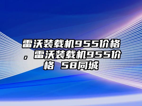 雷沃裝載機(jī)955價(jià)格，雷沃裝載機(jī)955價(jià)格 58同城