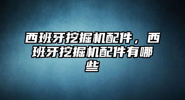 西班牙挖掘機配件，西班牙挖掘機配件有哪些