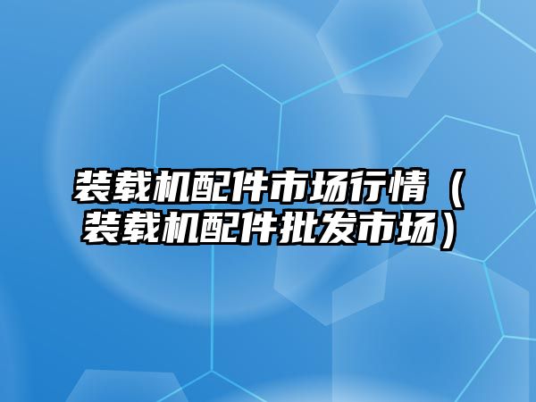 裝載機配件市場行情（裝載機配件批發市場）