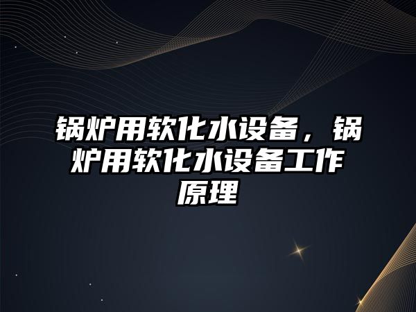 鍋爐用軟化水設備，鍋爐用軟化水設備工作原理