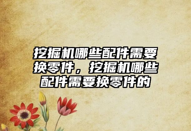 挖掘機哪些配件需要換零件，挖掘機哪些配件需要換零件的