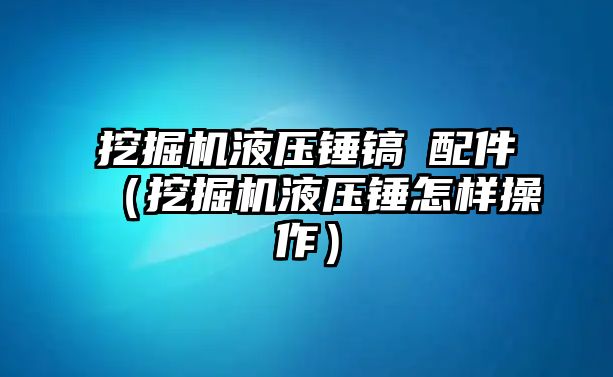 挖掘機液壓錘鎬釺配件（挖掘機液壓錘怎樣操作）