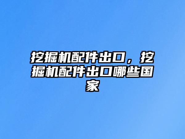 挖掘機配件出口，挖掘機配件出口哪些國家