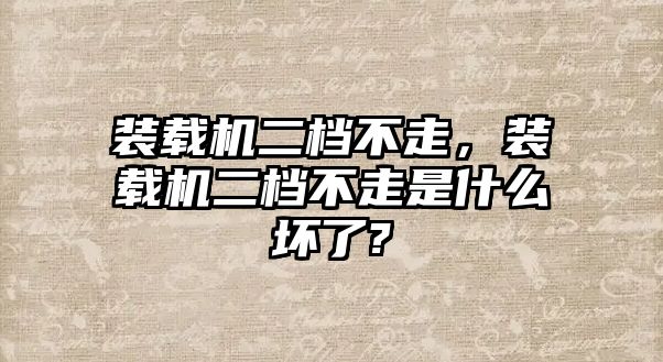 裝載機(jī)二檔不走，裝載機(jī)二檔不走是什么壞了?