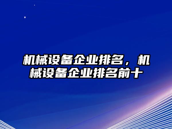 機(jī)械設(shè)備企業(yè)排名，機(jī)械設(shè)備企業(yè)排名前十