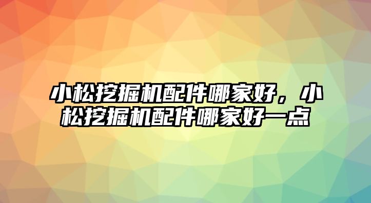 小松挖掘機配件哪家好，小松挖掘機配件哪家好一點