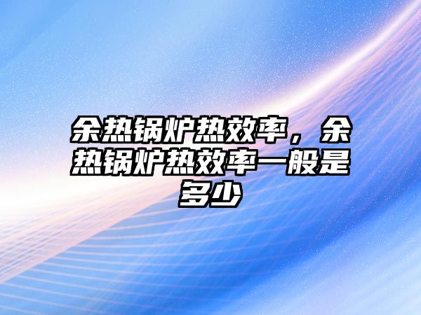 余熱鍋爐熱效率，余熱鍋爐熱效率一般是多少