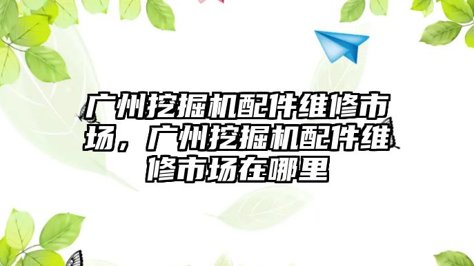 廣州挖掘機配件維修市場，廣州挖掘機配件維修市場在哪里