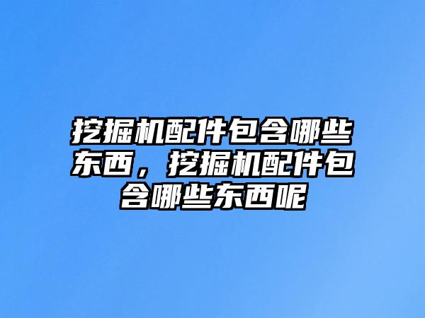 挖掘機配件包含哪些東西，挖掘機配件包含哪些東西呢