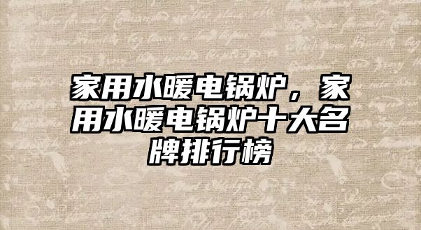 家用水暖電鍋爐，家用水暖電鍋爐十大名牌排行榜