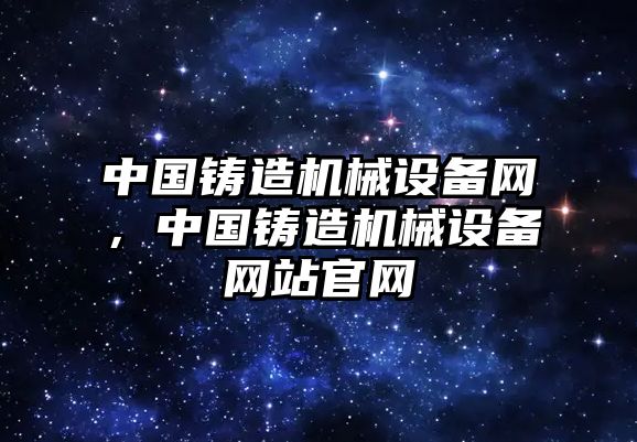 中國鑄造機械設備網，中國鑄造機械設備網站官網